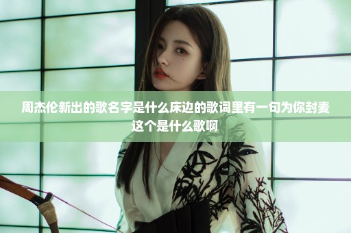 周杰伦新出的歌名字是什么床边的歌词里有一句为你封麦这个是什么歌啊