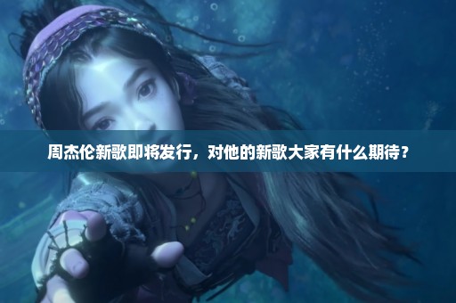 周杰伦新歌即将发行，对他的新歌大家有什么期待？