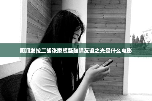 周润发拉二胡张家辉敲鼓唱友谊之光是什么电影
