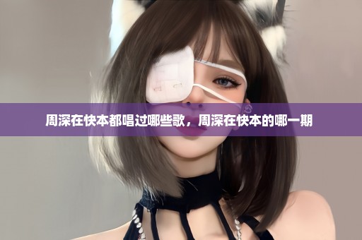 周深在快本都唱过哪些歌，周深在快本的哪一期 