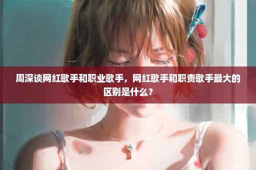 周深谈网红歌手和职业歌手，网红歌手和职责歌手最大的区别是什么？