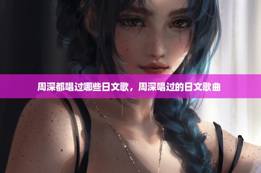 周深都唱过哪些日文歌，周深唱过的日文歌曲 