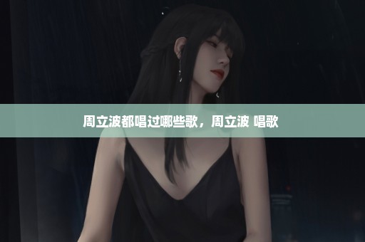 周立波都唱过哪些歌，周立波 唱歌 