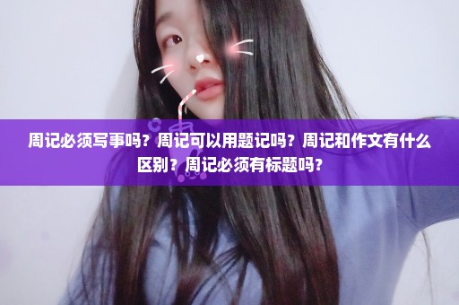 周记必须写事吗？周记可以用题记吗？周记和作文有什么区别？周记必须有标题吗？