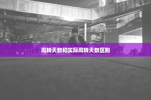 周转天数和实际周转天数区别