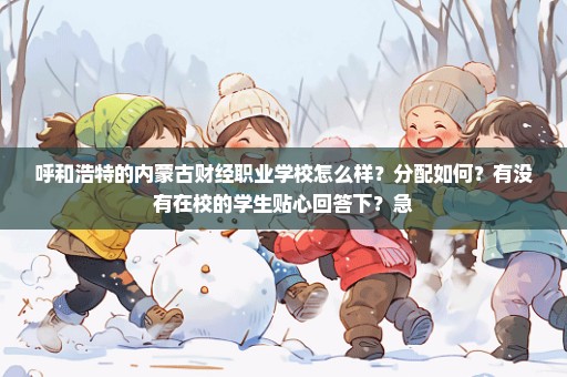 呼和浩特的内蒙古财经职业学校怎么样？分配如何？有没有在校的学生贴心回答下？急