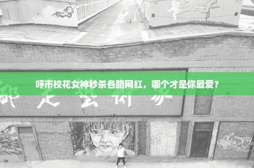 呼市校花女神秒杀各路网红，哪个才是你最爱？