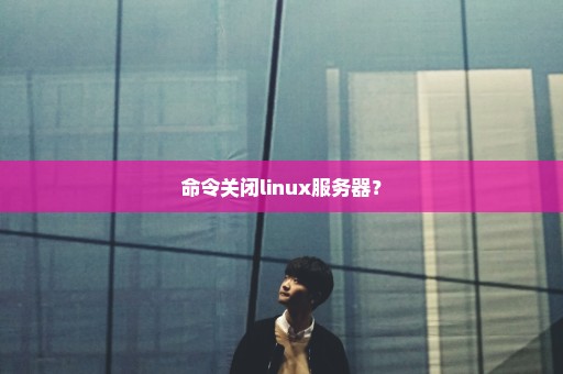命令关闭linux服务器？