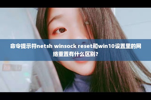 命令提示符netsh winsock reset和win10设置里的网络重置有什么区别？