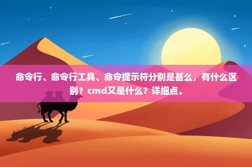 命令行、命令行工具、命令提示符分别是甚么，有什么区别？cmd又是什么？详细点。