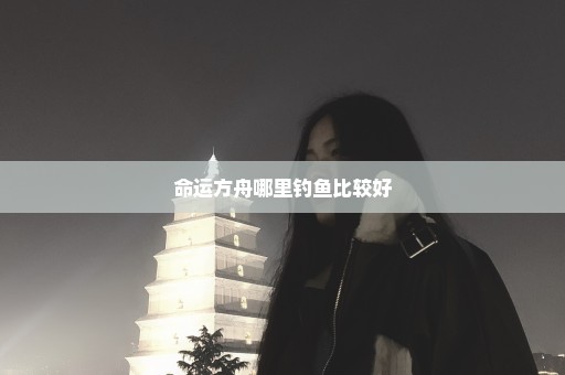 命运方舟哪里钓鱼比较好
