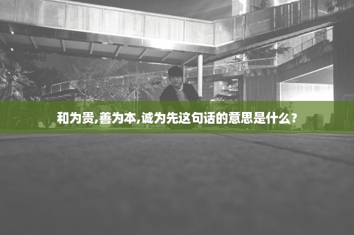 和为贵,善为本,诚为先这句话的意思是什么？