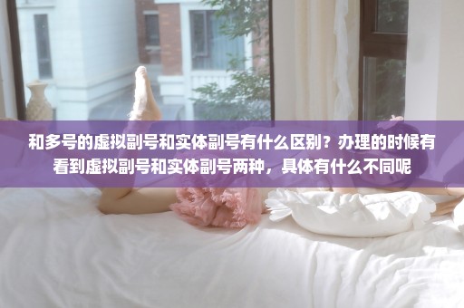 和多号的虚拟副号和实体副号有什么区别？办理的时候有看到虚拟副号和实体副号两种，具体有什么不同呢