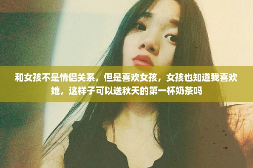 和女孩不是情侣关系，但是喜欢女孩，女孩也知道我喜欢她，这样子可以送秋天的第一杯奶茶吗