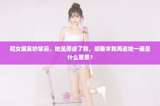 和女朋友吵架后，她虽原谅了我，却要求我再追她一遍是什么意思？