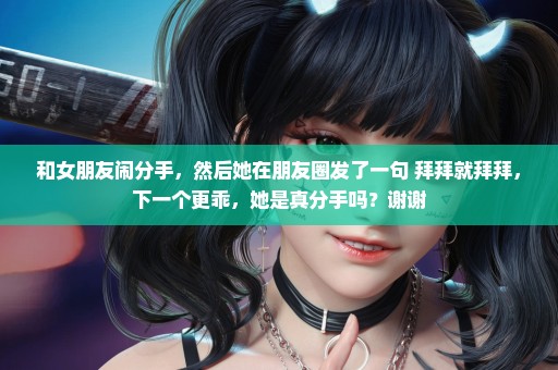 和女朋友闹分手，然后她在朋友圈发了一句 拜拜就拜拜，下一个更乖，她是真分手吗？谢谢