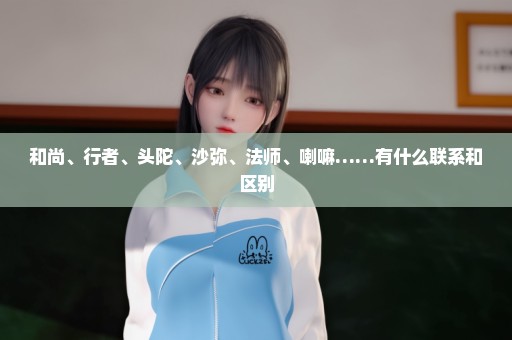 和尚、行者、头陀、沙弥、法师、喇嘛……有什么联系和区别