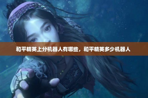 和平精英上分机器人有哪些，和平精英多少机器人 