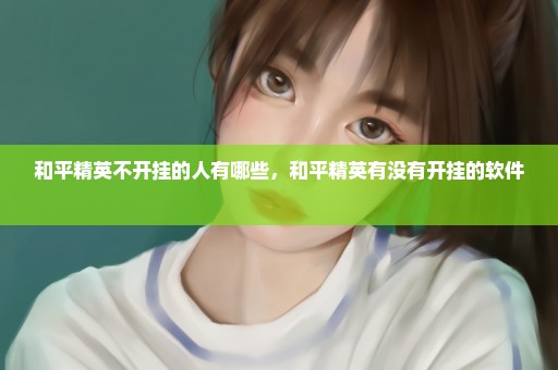 和平精英不开挂的人有哪些，和平精英有没有开挂的软件 