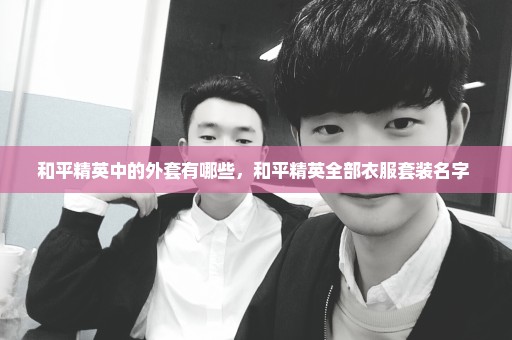 和平精英中的外套有哪些，和平精英全部衣服套装名字 
