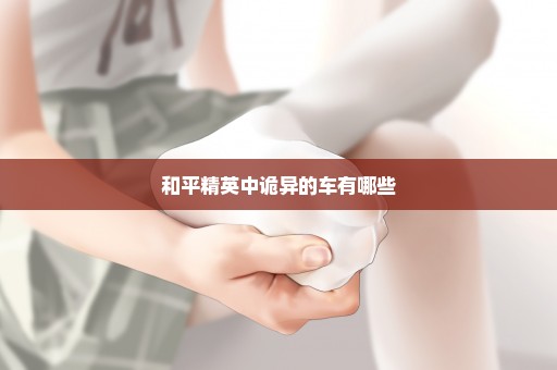 和平精英中诡异的车有哪些