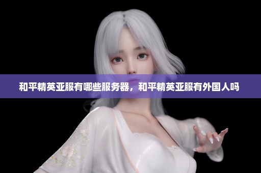 和平精英亚服有哪些服务器，和平精英亚服有外国人吗 