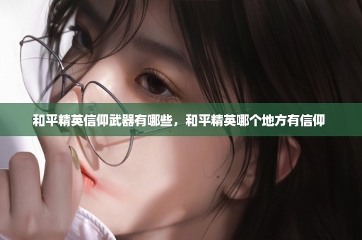 和平精英信仰武器有哪些，和平精英哪个地方有信仰 