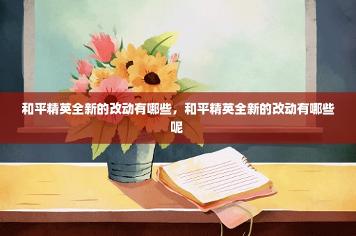 和平精英全新的改动有哪些，和平精英全新的改动有哪些呢 