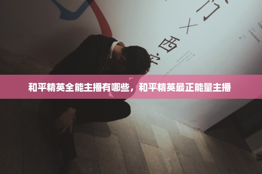 和平精英全能主播有哪些，和平精英最正能量主播 
