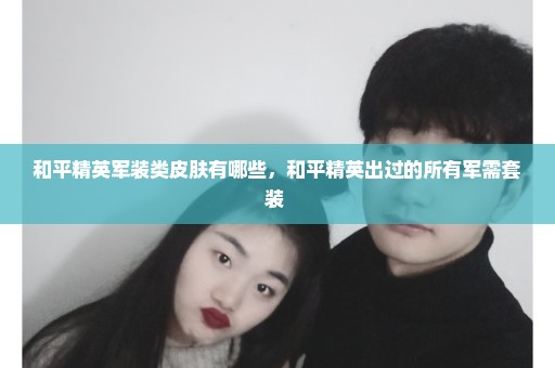 和平精英军装类皮肤有哪些，和平精英出过的所有军需套装 