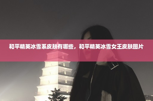 和平精英冰雪系皮肤有哪些，和平精英冰雪女王皮肤图片 