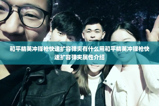 和平精英冲锋枪快速扩容弹夹有什么用和平精英冲锋枪快速扩容弹夹属性介绍