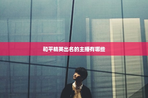 和平精英出名的主播有哪些