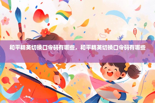 和平精英切换口令码有哪些，和平精英切换口令码有哪些 