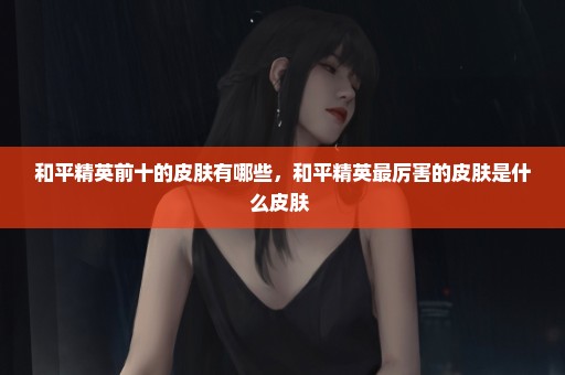 和平精英前十的皮肤有哪些，和平精英最厉害的皮肤是什么皮肤 