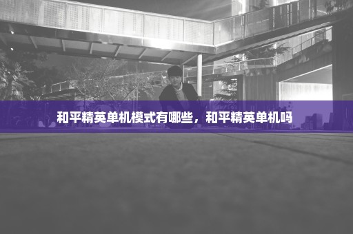 和平精英单机模式有哪些，和平精英单机吗 