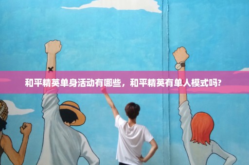 和平精英单身活动有哪些，和平精英有单人模式吗? 