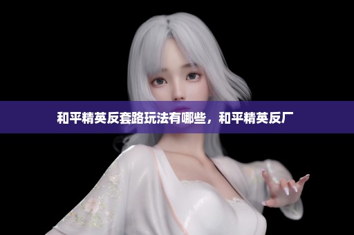 和平精英反套路玩法有哪些，和平精英反厂 