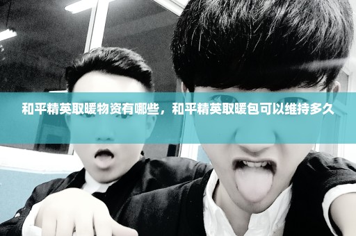 和平精英取暖物资有哪些，和平精英取暖包可以维持多久 
