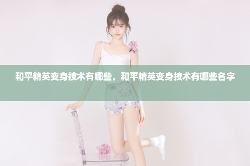 和平精英变身技术有哪些，和平精英变身技术有哪些名字 