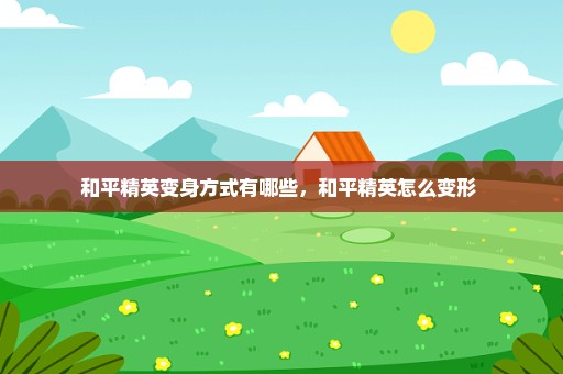 和平精英变身方式有哪些，和平精英怎么变形 