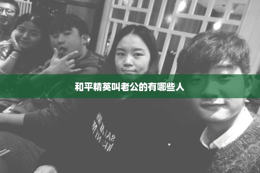 和平精英叫老公的有哪些人
