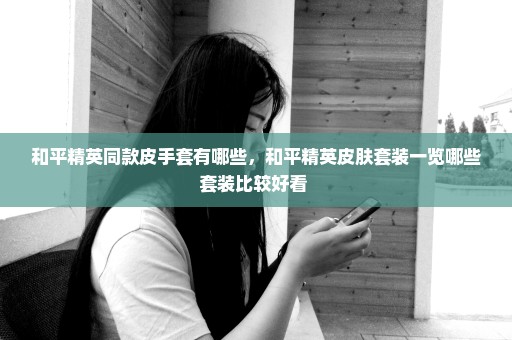 和平精英同款皮手套有哪些，和平精英皮肤套装一览哪些套装比较好看 
