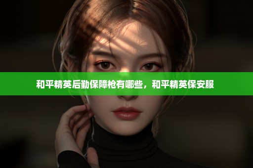 和平精英后勤保障枪有哪些，和平精英保安服 