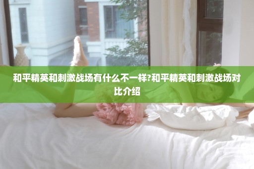 和平精英和刺激战场有什么不一样?和平精英和刺激战场对比介绍