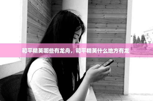 和平精英哪些有龙舟，和平精英什么地方有龙 