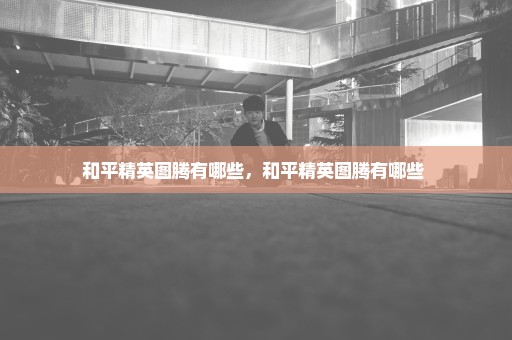 和平精英图腾有哪些，和平精英图腾有哪些 