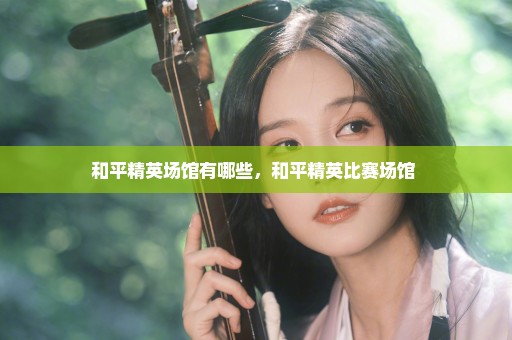 和平精英场馆有哪些，和平精英比赛场馆 