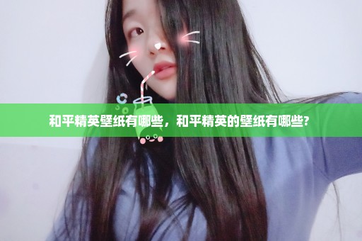 和平精英壁纸有哪些，和平精英的壁纸有哪些? 
