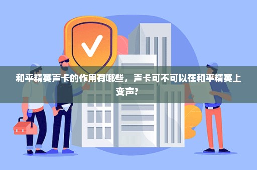 和平精英声卡的作用有哪些，声卡可不可以在和平精英上变声? 